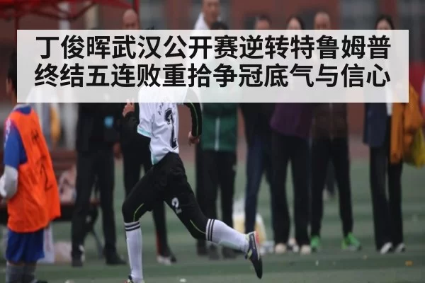 丁俊晖武汉公开赛逆转特鲁姆普 终结五连败重拾争冠底气与信心