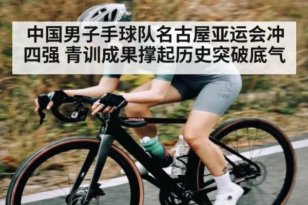 中国男子手球队名古屋亚运会冲四强 青训成果撑起历史突破底气
